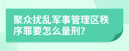 聚眾擾亂軍事管理區(qū)秩序罪要怎么量刑？