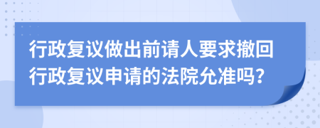 行政復議做出前請人要求撤回行政復議申請的法院允準嗎？