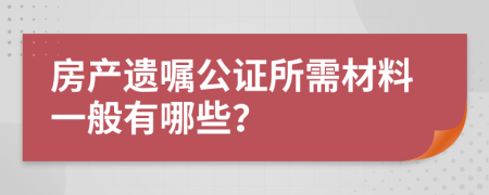房產(chǎn)遺囑公證所需材料一般有哪些?