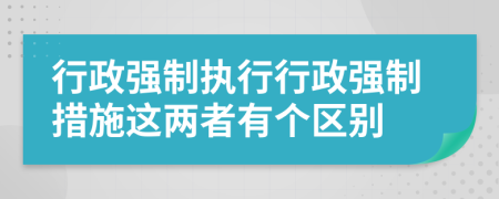行政強制執(zhí)行行政強制措施這兩者有個區(qū)別