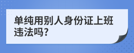 單純用別人身份證上班違法嗎?