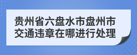 貴州省六盤水市盤州市交通違章在哪進(jìn)行處理
