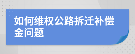 如何維權(quán)公路拆遷補(bǔ)償金問(wèn)題