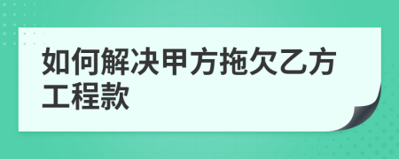 如何解決甲方拖欠乙方工程款