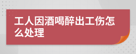 工人因酒喝醉出工傷怎么處理