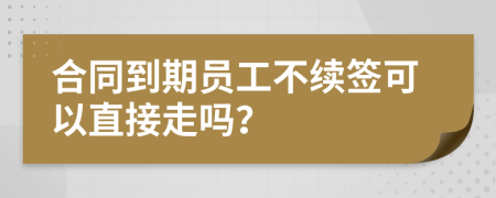合同到期員工不續(xù)簽可以直接走嗎？