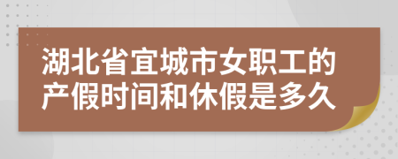 湖北省宜城市女職工的產(chǎn)假時間和休假是多久