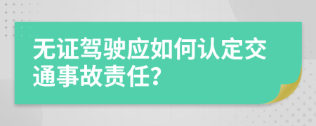 無證駕駛應(yīng)如何認(rèn)定交通事故責(zé)任？