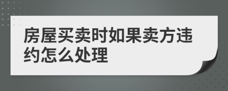 房屋買(mǎi)賣(mài)時(shí)如果賣(mài)方違約怎么處理