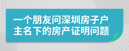 一個(gè)朋友問(wèn)深圳房子戶主名下的房產(chǎn)證明問(wèn)題
