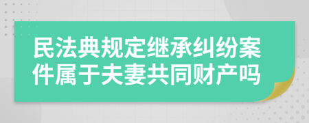 民法典規(guī)定繼承糾紛案件屬于夫妻共同財(cái)產(chǎn)嗎