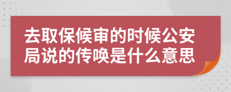 去取保候審的時候公安局說的傳喚是什么意思