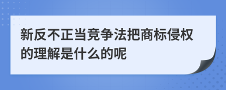 新反不正當競爭法把商標侵權的理解是什么的呢