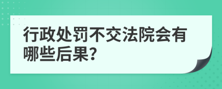 行政處罰不交法院會(huì)有哪些后果？