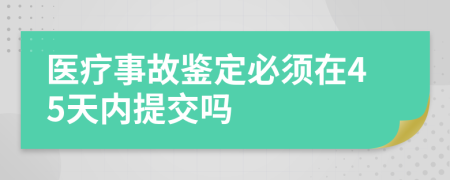 醫(yī)療事故鑒定必須在45天內(nèi)提交嗎