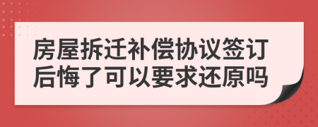 房屋拆遷補(bǔ)償協(xié)議簽訂后悔了可以要求還原嗎