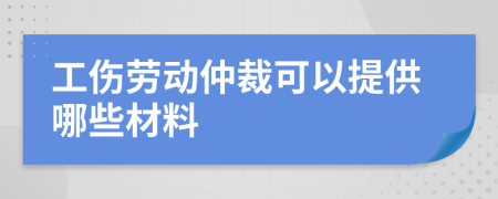 工傷勞動(dòng)仲裁可以提供哪些材料