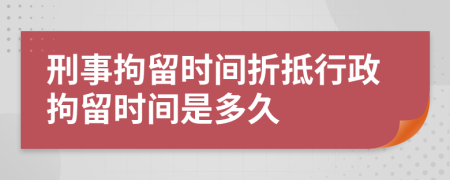 刑事拘留時(shí)間折抵行政拘留時(shí)間是多久