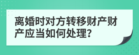 離婚時對方轉(zhuǎn)移財產(chǎn)財產(chǎn)應(yīng)當如何處理？