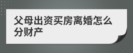 父母出資買房離婚怎么分財產(chǎn)