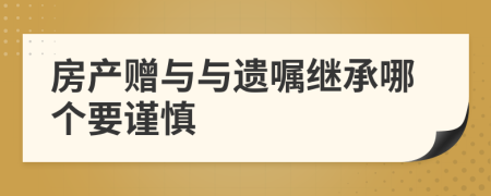 房產(chǎn)贈與與遺囑繼承哪個要謹(jǐn)慎