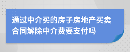 通過中介買的房子房地產(chǎn)買賣合同解除中介費(fèi)要支付嗎