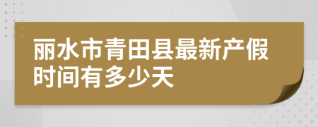 麗水市青田縣最新產(chǎn)假時間有多少天