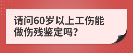 請(qǐng)問60歲以上工傷能做傷殘鑒定嗎？