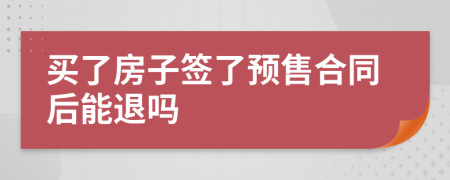 買了房子簽了預(yù)售合同后能退嗎