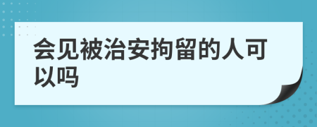 會(huì)見(jiàn)被治安拘留的人可以嗎