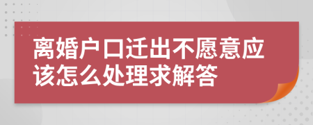 離婚戶口遷出不愿意應該怎么處理求解答