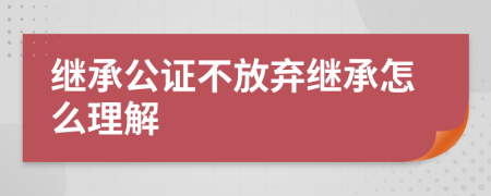 繼承公證不放棄繼承怎么理解