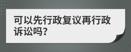 可以先行政復(fù)議再行政訴訟嗎？