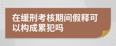 在緩刑考核期間假釋可以構(gòu)成累犯嗎