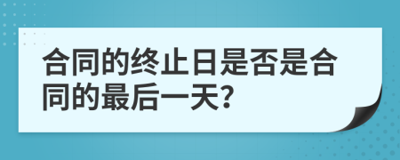 合同的終止日是否是合同的最后一天？