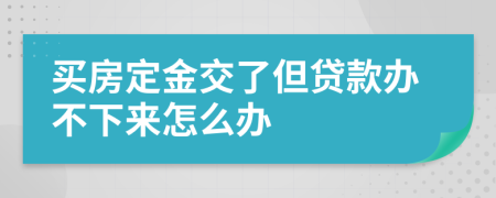 買(mǎi)房定金交了但貸款辦不下來(lái)怎么辦