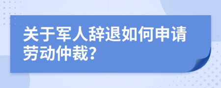 關(guān)于軍人辭退如何申請勞動仲裁？