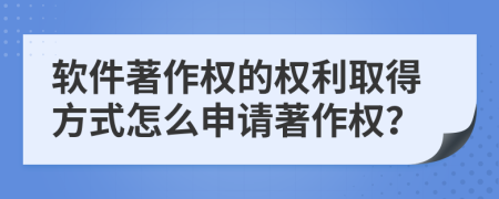 軟件著作權(quán)的權(quán)利取得方式怎么申請(qǐng)著作權(quán)？