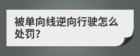 被單向線逆向行駛怎么處罰？