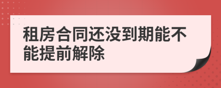 租房合同還沒到期能不能提前解除
