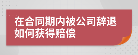 在合同期內(nèi)被公司辭退如何獲得賠償