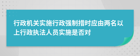 行政機(jī)關(guān)實(shí)施行政強(qiáng)制措時(shí)應(yīng)由兩名以上行政執(zhí)法人員實(shí)施是否對