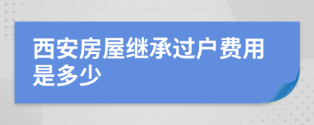 西安房屋繼承過(guò)戶(hù)費(fèi)用是多少