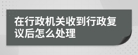 在行政機(jī)關(guān)收到行政復(fù)議后怎么處理