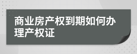 商業(yè)房產(chǎn)權(quán)到期如何辦理產(chǎn)權(quán)證