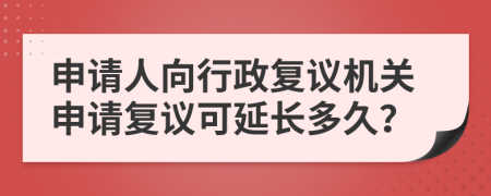 申請人向行政復(fù)議機(jī)關(guān)申請復(fù)議可延長多久？