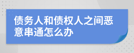 債務(wù)人和債權(quán)人之間惡意串通怎么辦