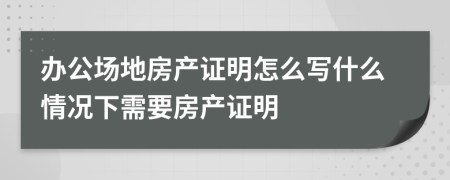 辦公場(chǎng)地房產(chǎn)證明怎么寫什么情況下需要房產(chǎn)證明