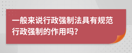 一般來說行政強(qiáng)制法具有規(guī)范行政強(qiáng)制的作用嗎？