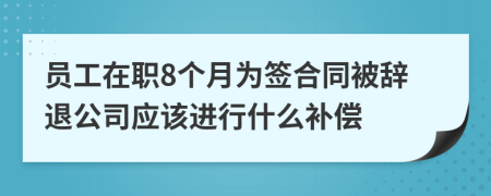 員工在職8個(gè)月為簽合同被辭退公司應(yīng)該進(jìn)行什么補(bǔ)償